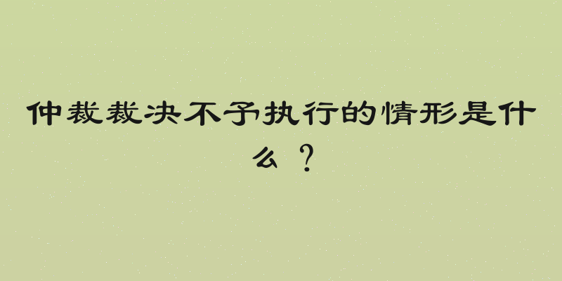 仲裁裁决不予执行的情形是什么？