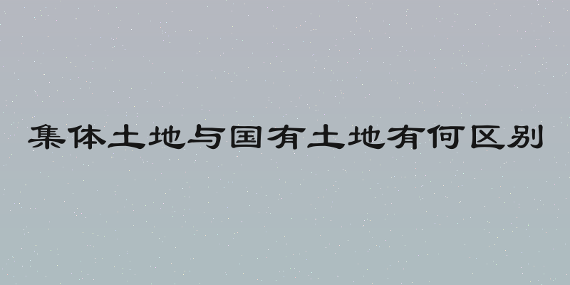 集体土地与国有土地有何区别