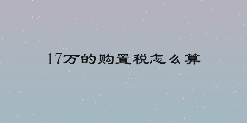 17万的购置税怎么算