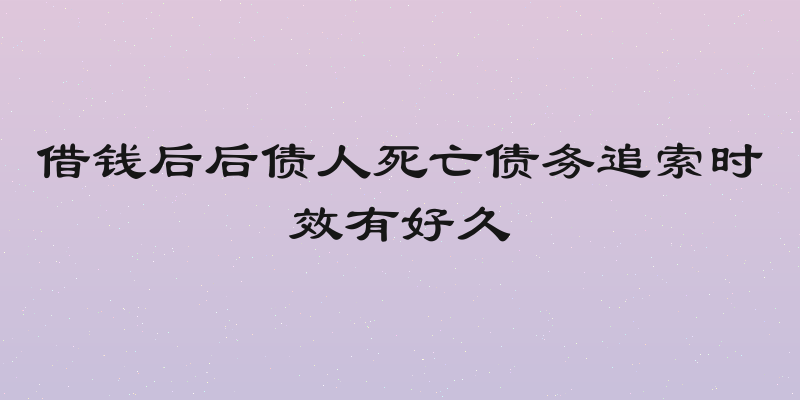 借钱后后债人死亡债务追索时效有好久