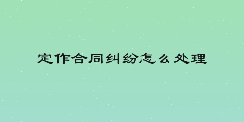 定作合同纠纷怎么处理