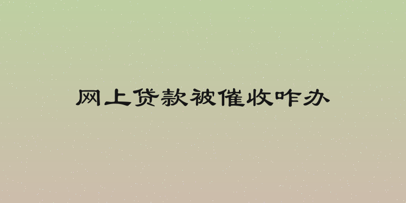 网上贷款被催收咋办