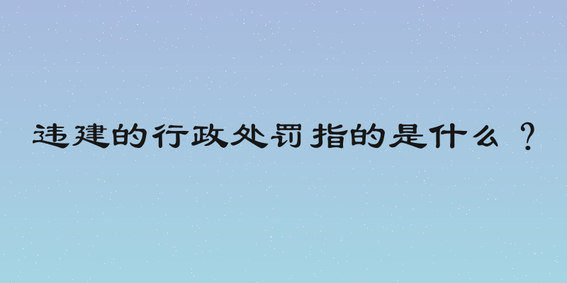 违建的行政处罚指的是什么？