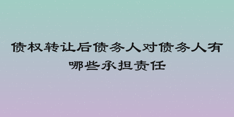 债权转让后债务人对债务人有哪些承担责任
