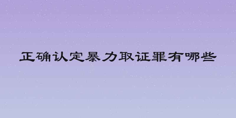 正确认定暴力取证罪有哪些