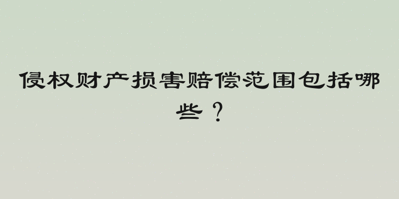侵权财产损害赔偿范围包括哪些？