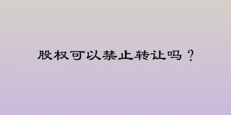 股权可以禁止转让吗？