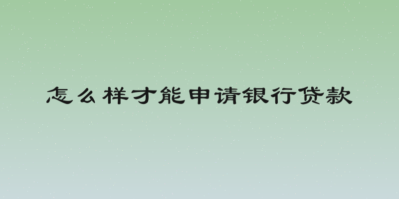 怎么样才能申请银行贷款