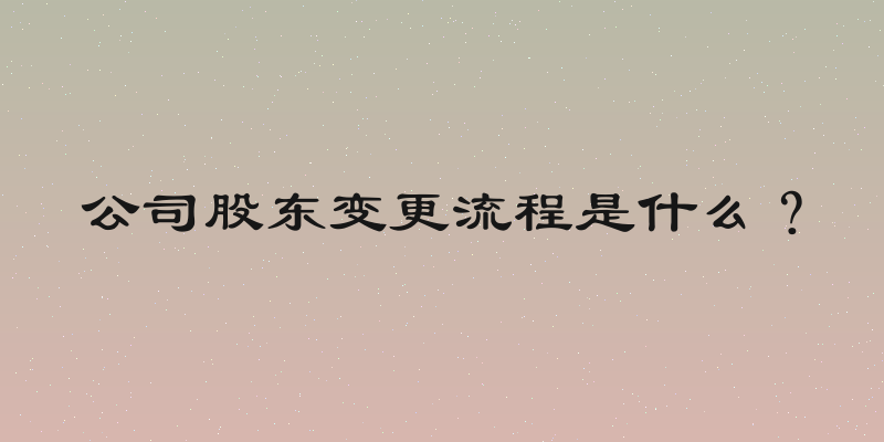 公司股东变更流程是什么？