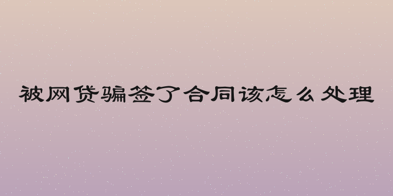 被网贷骗签了合同该怎么处理