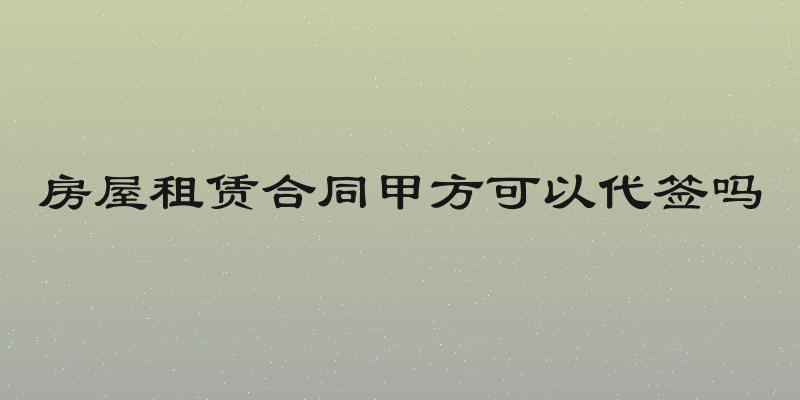房屋租赁合同甲方可以代签吗