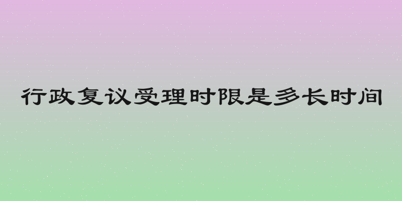 行政复议受理时限是多长时间