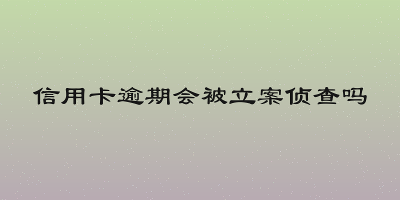 信用卡逾期会被立案侦查吗