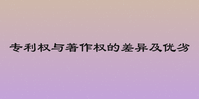 专利权与著作权的差异及优劣