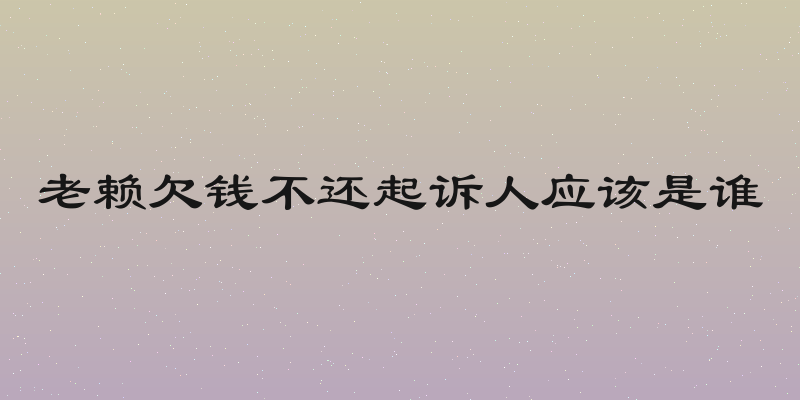 老赖欠钱不还起诉人应该是谁