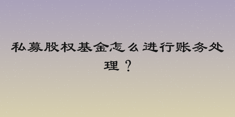 私募股权基金怎么进行账务处理？
