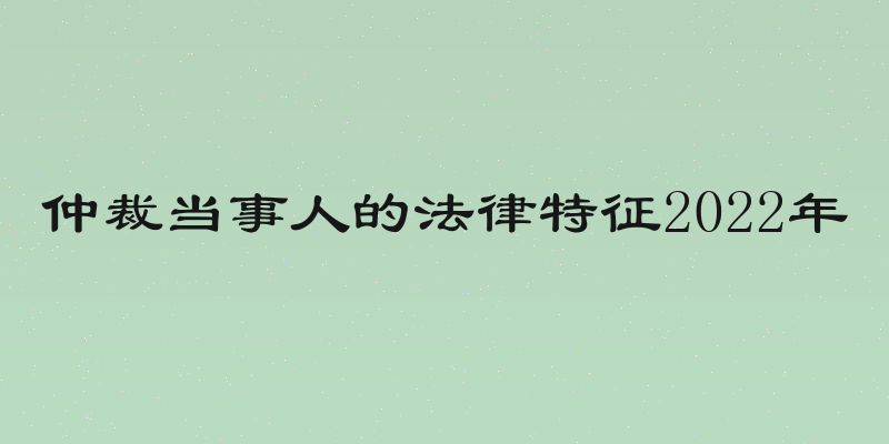 仲裁当事人的法律特征2022年