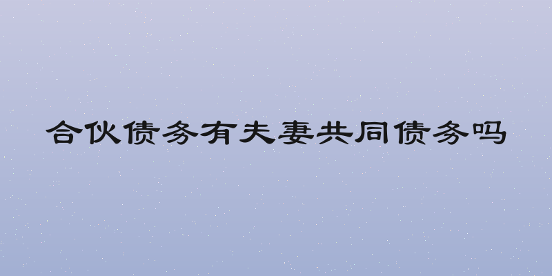 合伙债务有夫妻共同债务吗