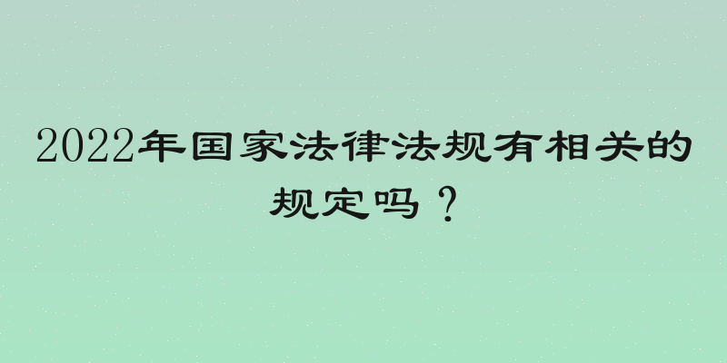 2022年国家法律法规有相关的规定吗？