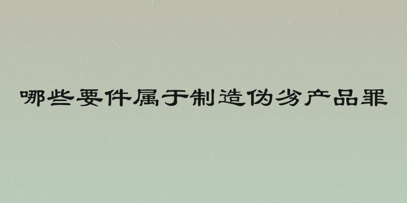 哪些要件属于制造伪劣产品罪