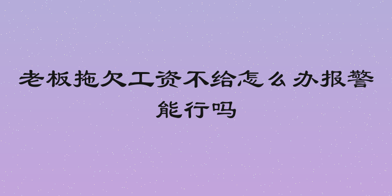 老板拖欠工资不给怎么办报警能行吗