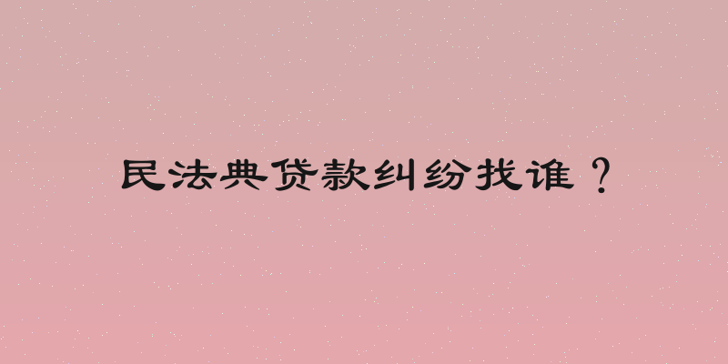 民法典贷款纠纷找谁？