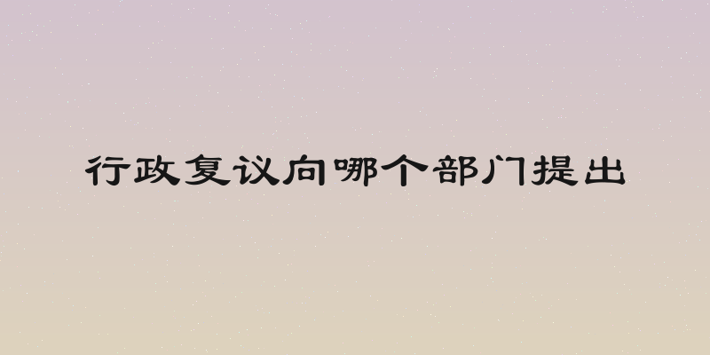 行政复议向哪个部门提出