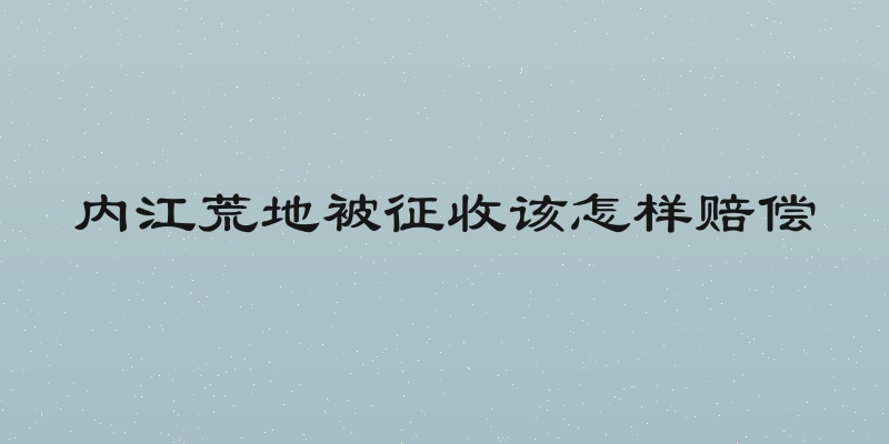 内江荒地被征收该怎样赔偿