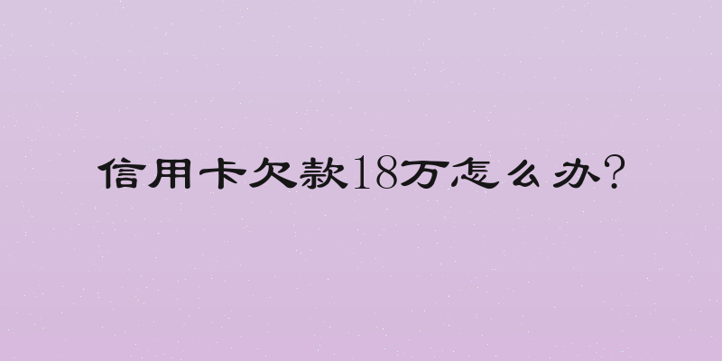 信用卡欠款18万怎么办?