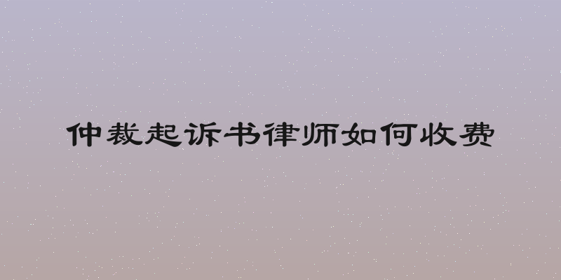 仲裁起诉书律师如何收费