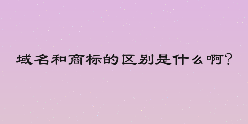 域名和商标的区别是什么啊?