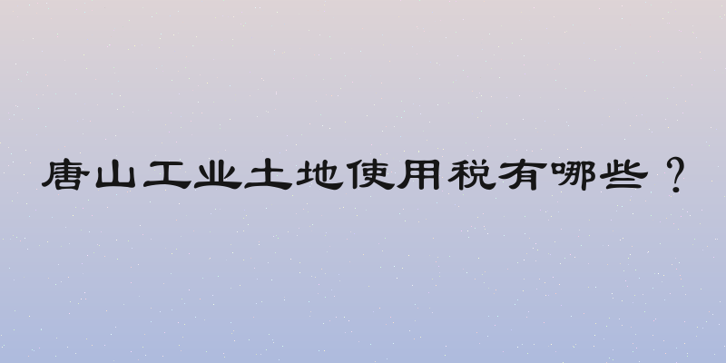 唐山工业土地使用税有哪些？