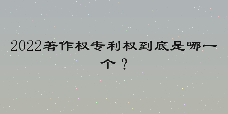 2022著作权专利权到底是哪一个？