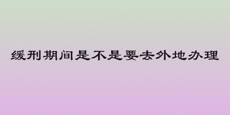 缓刑期间是不是要去外地办理