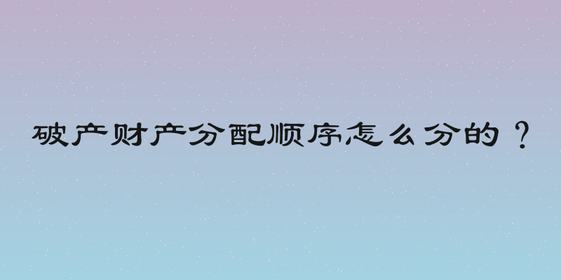 破产财产分配顺序怎么分的？