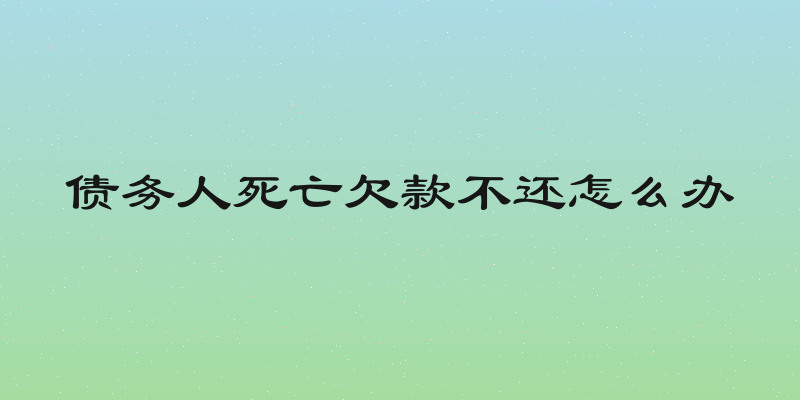 债务人死亡欠款不还怎么办