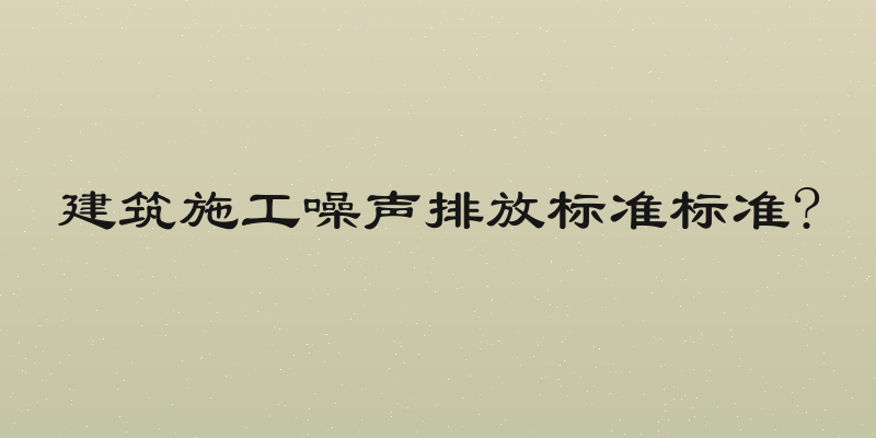 建筑施工噪声排放标准标准?