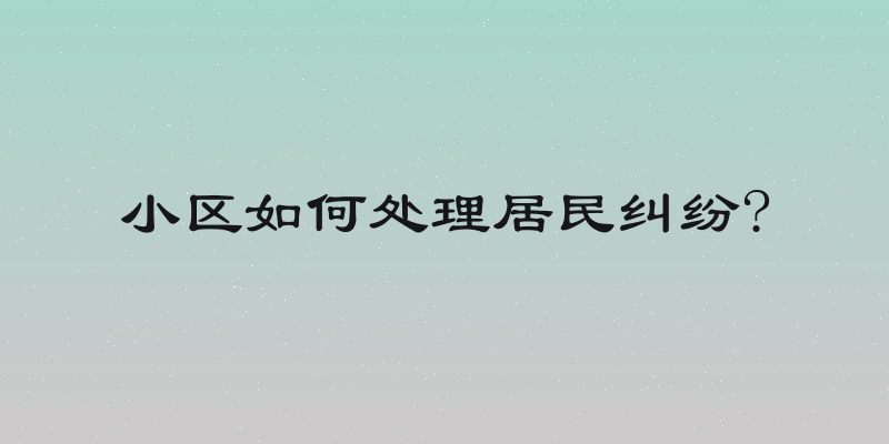 小区如何处理居民纠纷?