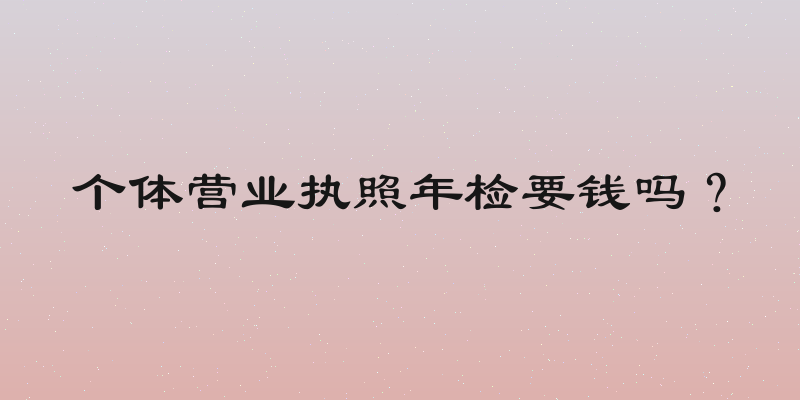 个体营业执照年检要钱吗？