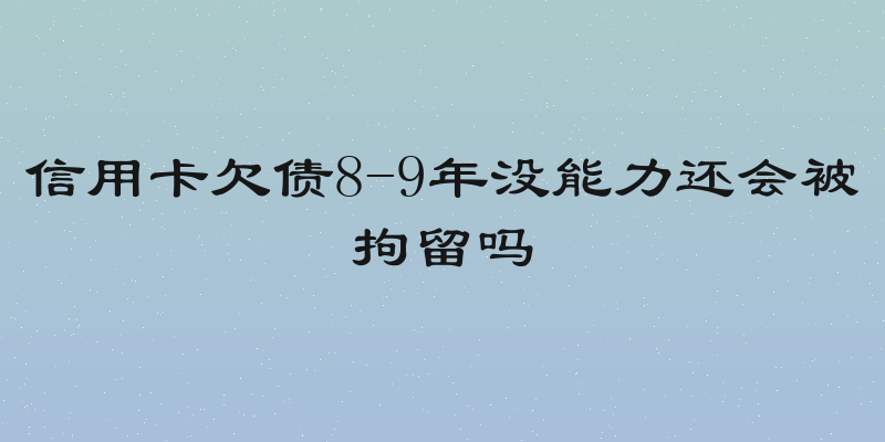 信用卡欠债8-9年没能力还会被拘留吗