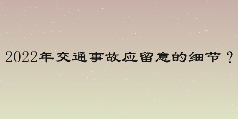 2022年交通事故应留意的细节？