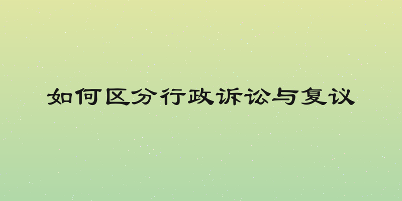 如何区分行政诉讼与复议