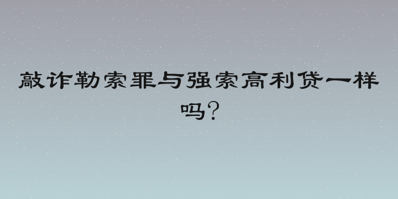 敲诈勒索罪与强索高利贷一样吗?