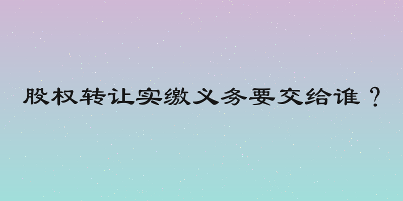 股权转让实缴义务要交给谁？