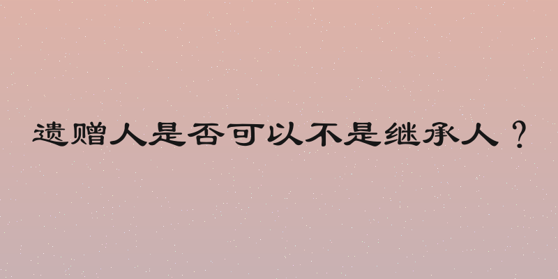 遗赠人是否可以不是继承人？