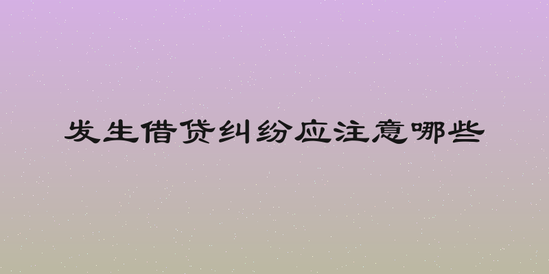 发生借贷纠纷应注意哪些