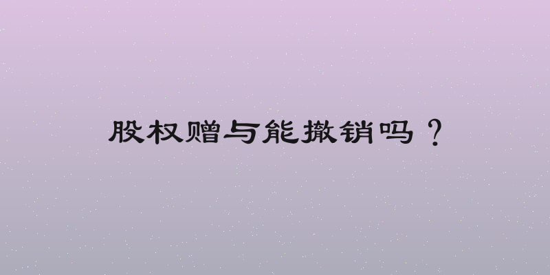 股权赠与能撤销吗？