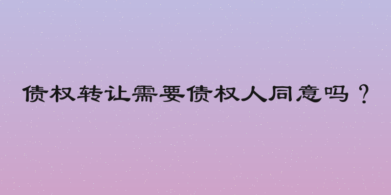 债权转让需要债权人同意吗？