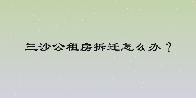 三沙公租房拆迁怎么办？