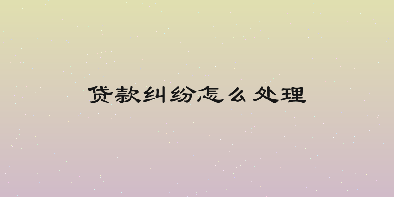 贷款纠纷怎么处理